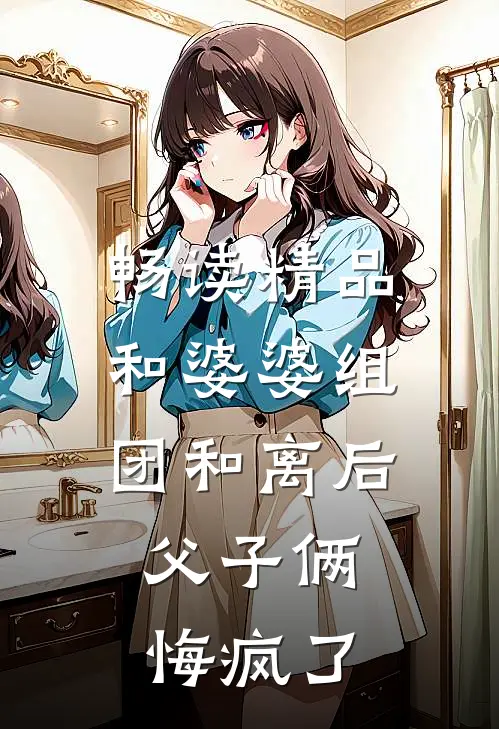 畅读精品和婆婆组团和离后，父子俩悔疯了
