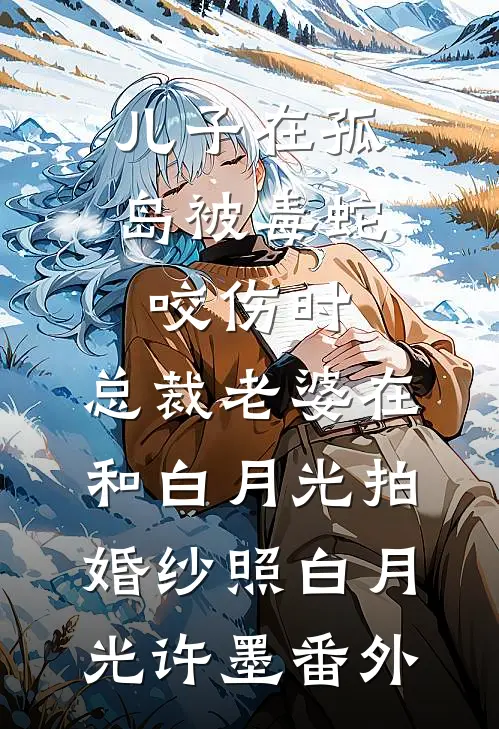儿子在孤岛被毒蛇咬伤时，总裁老婆在和白月光拍婚纱照白月光许墨番外