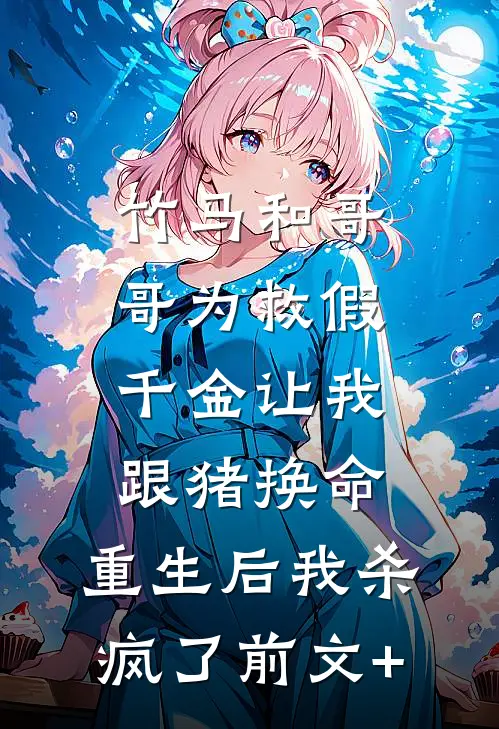 竹马和哥哥为救假千金让我跟猪换命，重生后我杀疯了前文+