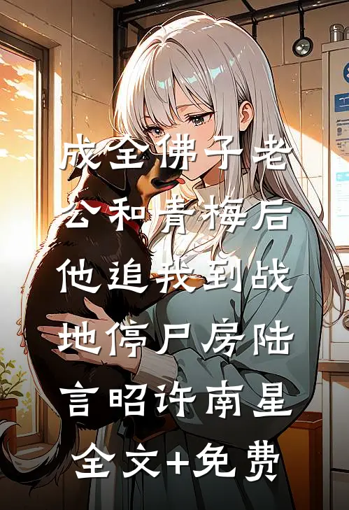 成全佛子老公和青梅后，他追我到战地停尸房陆言昭许南星全文+免费