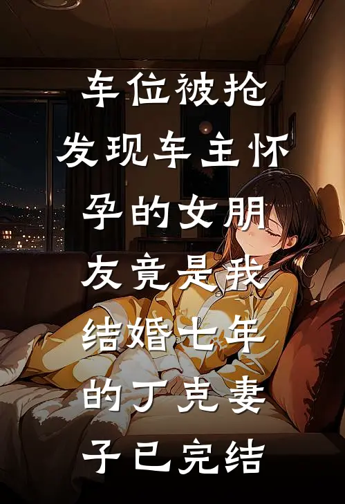 车位被抢，发现车主怀孕的女朋友竟是我结婚七年的丁克妻子已完结