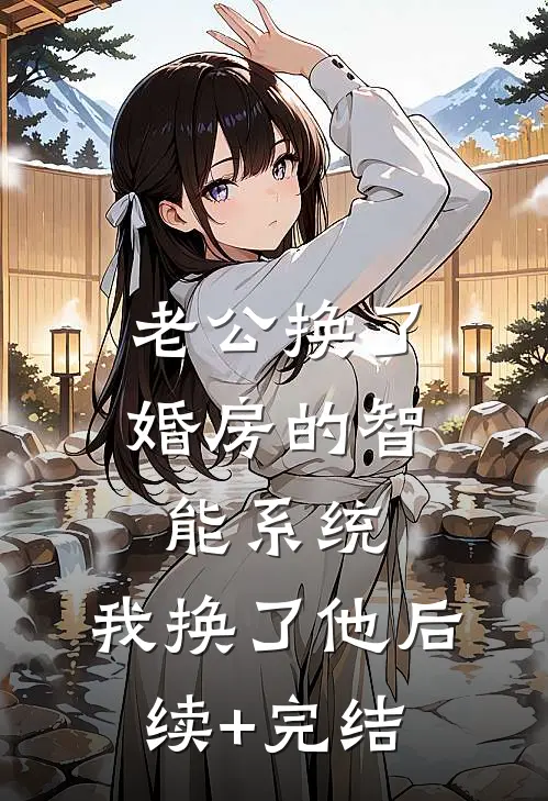 老公换了婚房的智能系统，我换了他后续+完结