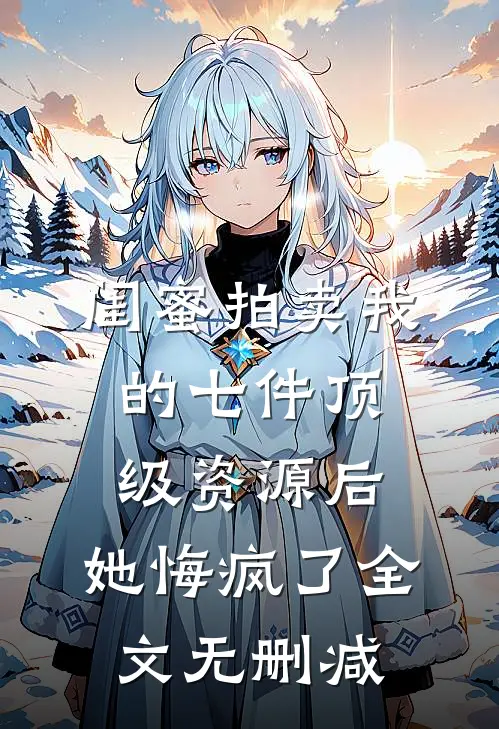 闺蜜拍卖我的七件顶级资源后，她悔疯了全文无删减