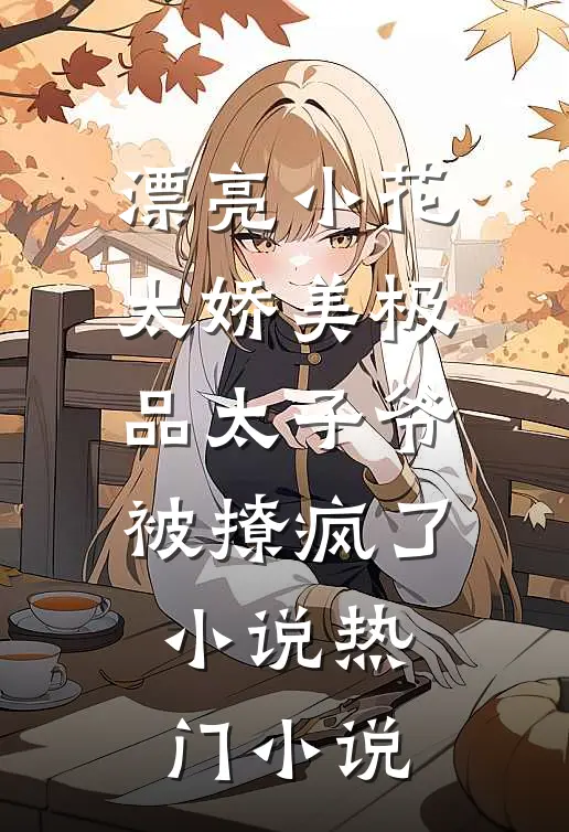 漂亮小花太娇美极品太子爷被撩疯了小说热门小说