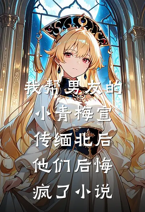 我帮男友的小青梅宣传缅北后，他们后悔疯了小说