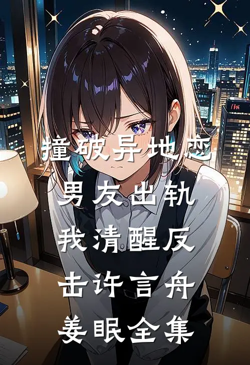 撞破异地恋男友出轨，我清醒反击许言舟姜眠全集