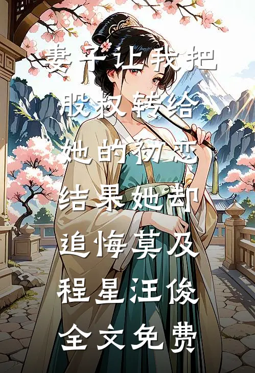 妻子让我把股权转给她的初恋，结果她却追悔莫及程星汪俊全文免费