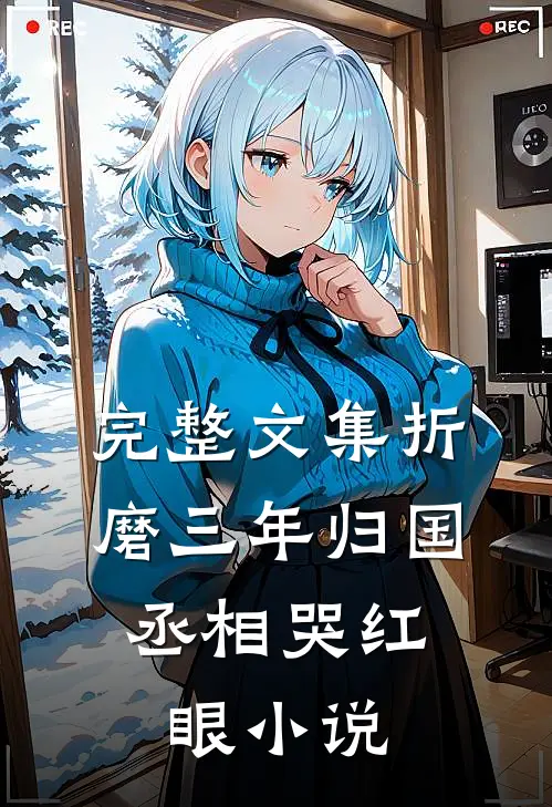 完整文集折磨三年归国,丞相哭红眼小说