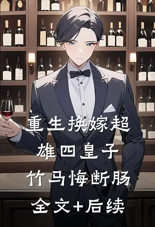重生换嫁超雄四皇子，竹马悔断肠全文+后续
