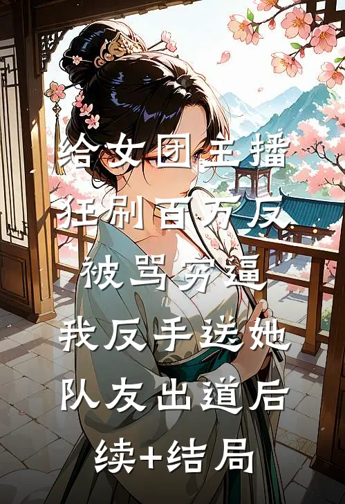 给女团主播狂刷百万反被骂穷逼，我反手送她队友出道后续+结局