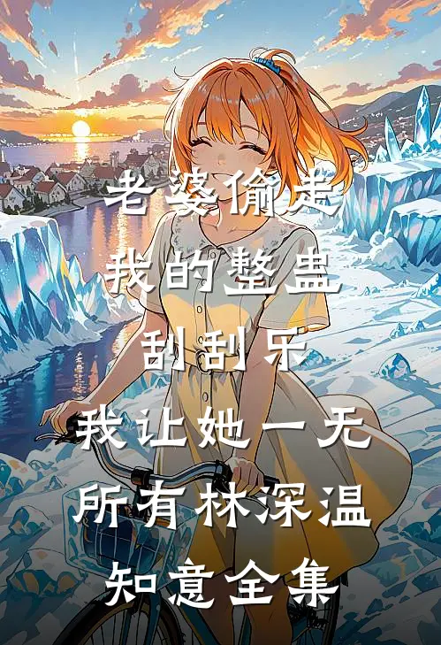 老婆偷走我的整蛊刮刮乐，我让她一无所有林深温知意全集