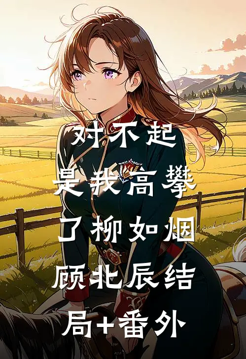 对不起，是我高攀了柳如烟顾北辰结局+番外