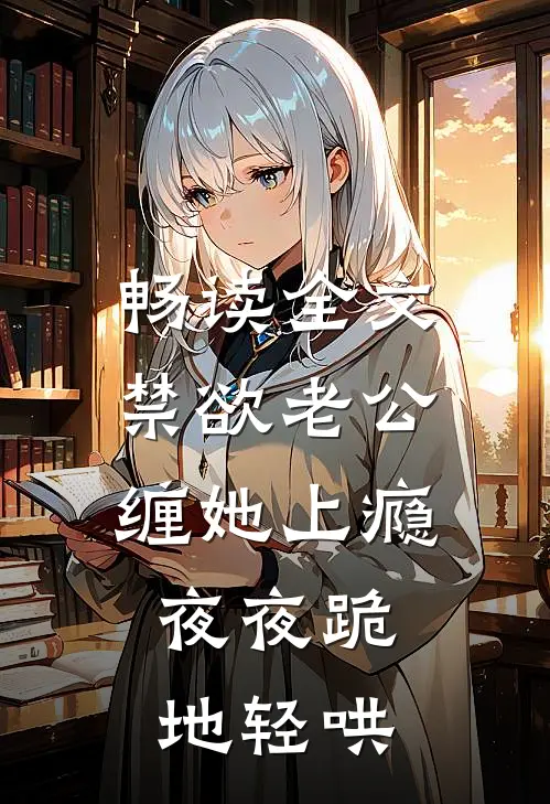 畅读全文禁欲老公缠她上瘾，夜夜跪地轻哄