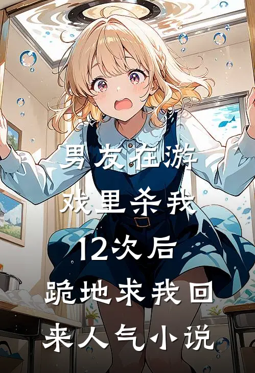 男友在游戏里杀我12次后，跪地求我回来人气小说