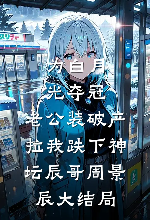为白月光夺冠，老公装破产拉我跌下神坛辰哥周景辰大结局