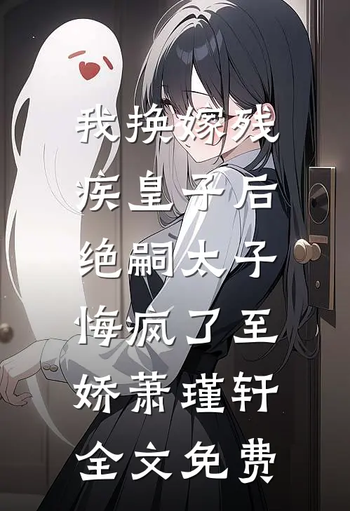 我换嫁残疾皇子后，绝嗣太子悔疯了至娇萧瑾轩全文免费