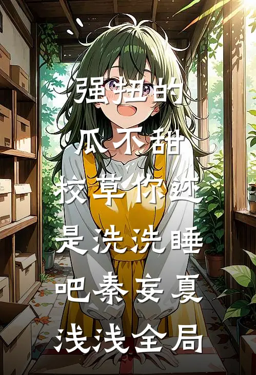 强扭的瓜不甜，校草你还是洗洗睡吧秦妄夏浅浅全局