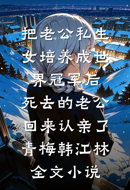 把老公私生女培养成世界冠军后，死去的老公回来认亲了青梅韩江林全文小说