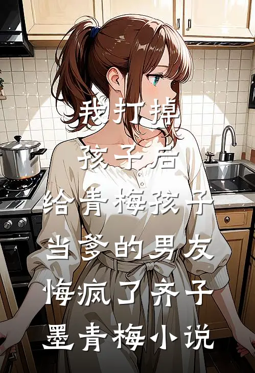 我打掉孩子后，给青梅孩子当爹的男友悔疯了齐子墨青梅小说