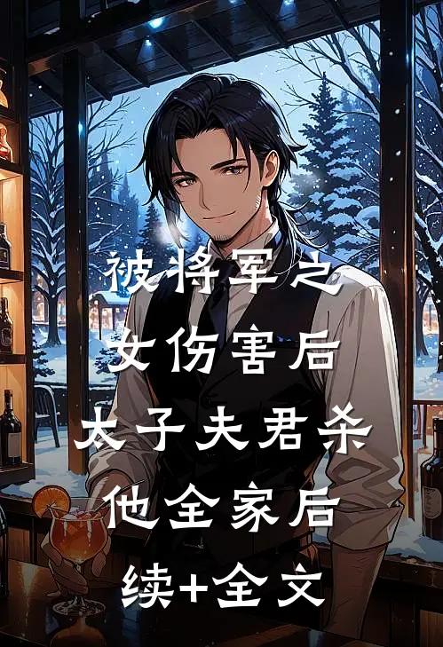 被将军之女伤害后，太子夫君杀他全家后续+全文