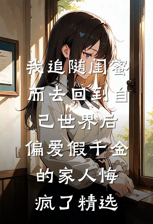 我追随闺蜜而去回到自己世界后，偏爱假千金的家人悔疯了精选