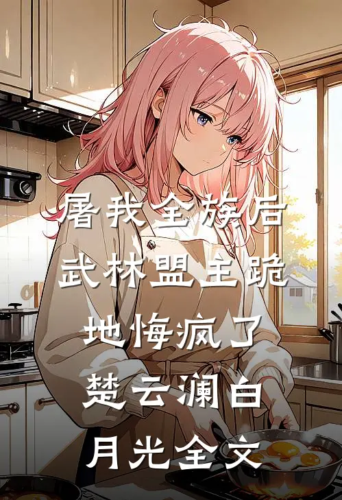 屠我全族后，武林盟主跪地悔疯了楚云澜白月光全文