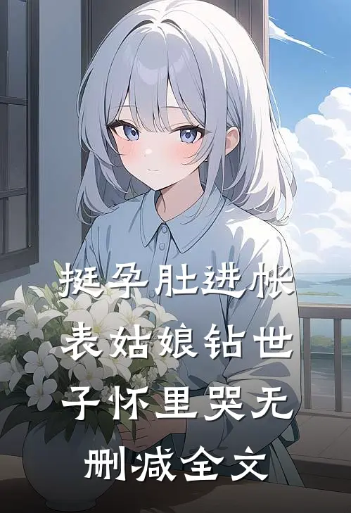 挺孕肚进帐，表姑娘钻世子怀里哭无删减全文