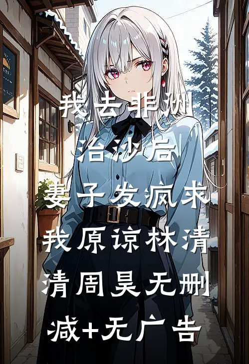 我去非洲治沙后，妻子发疯求我原谅林清清周昊无删减+无广告