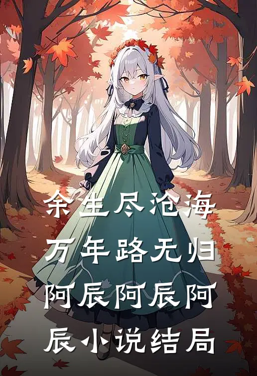 余生尽沧海，万年路无归阿辰阿辰阿辰小说结局