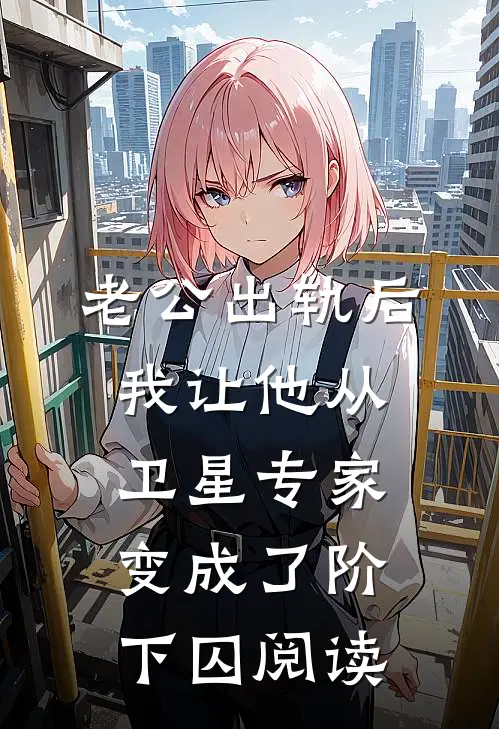 老公出轨后，我让他从卫星专家变成了阶下囚阅读