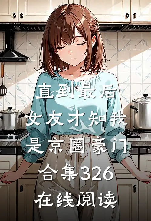 直到最后，女友才知我是京圈豪门合集326在线阅读