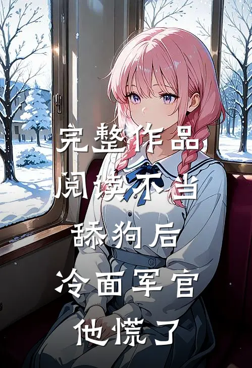 完整作品阅读不当舔狗后，冷面军官他慌了