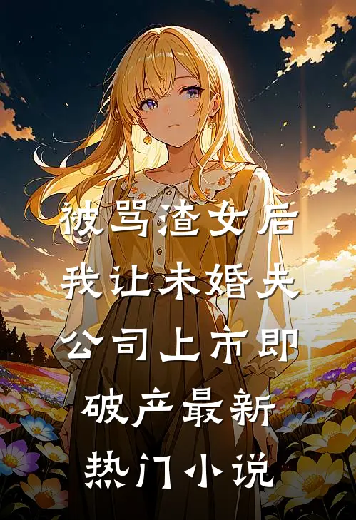 被骂渣女后，我让未婚夫公司上市即破产最新热门小说