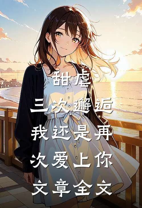 甜虐：三次邂逅我还是再次爱上你文章全文