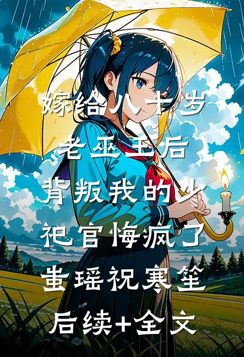 嫁给八十岁老巫王后，背叛我的少祀官悔疯了蚩瑶祝寒笙后续+全文