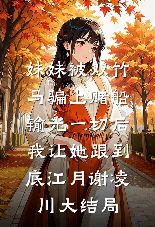 妹妹被双竹马骗上赌船输光一切后，我让她跟到底江月谢凌川大结局