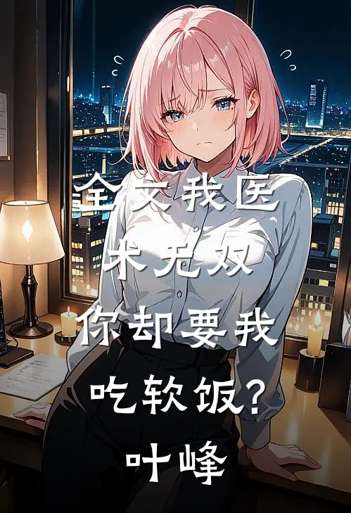 全文我医术无双,你却要我吃软饭?叶峰