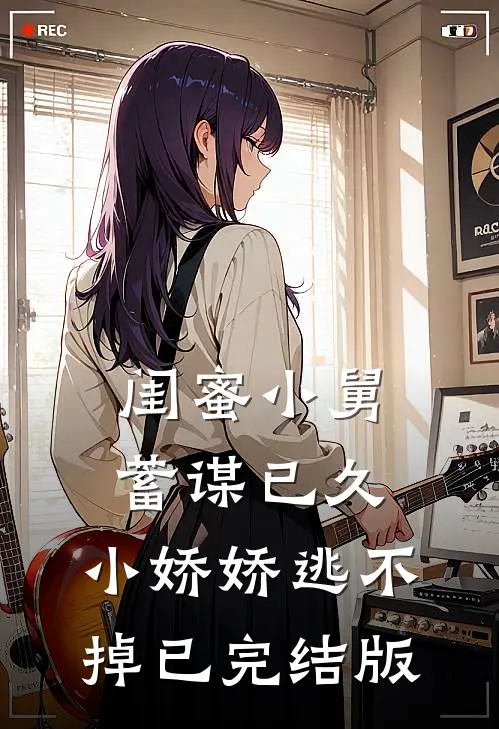 闺蜜小舅蓄谋已久，小娇娇逃不掉已完结版