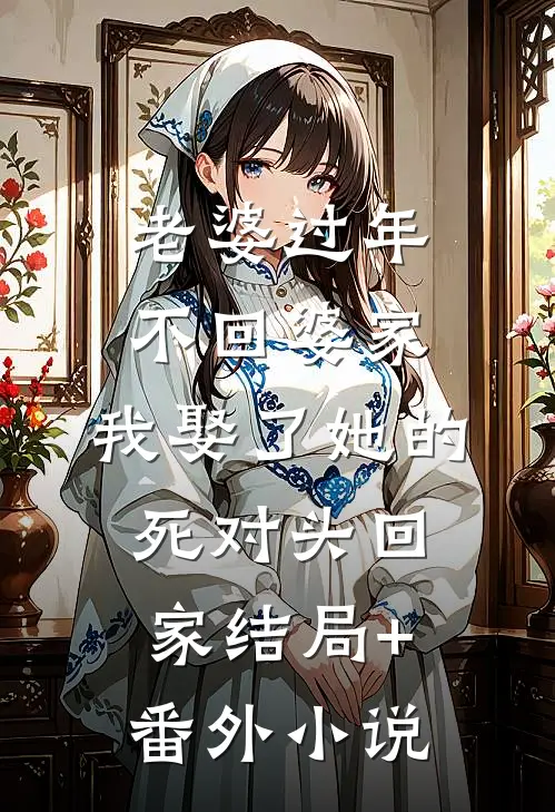 老婆过年不回婆家，我娶了她的死对头回家结局+番外小说