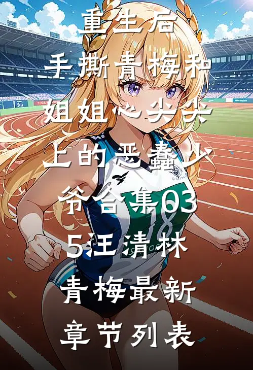 重生后，手撕青梅和姐姐心尖尖上的恶蠢少爷合集035汪清林青梅最新章节列表