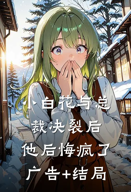 小白花与总裁决裂后，他后悔疯了广告+结局