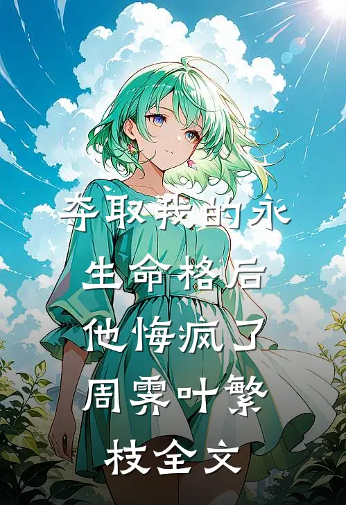 夺取我的永生命格后，他悔疯了周霁叶繁枝全文
