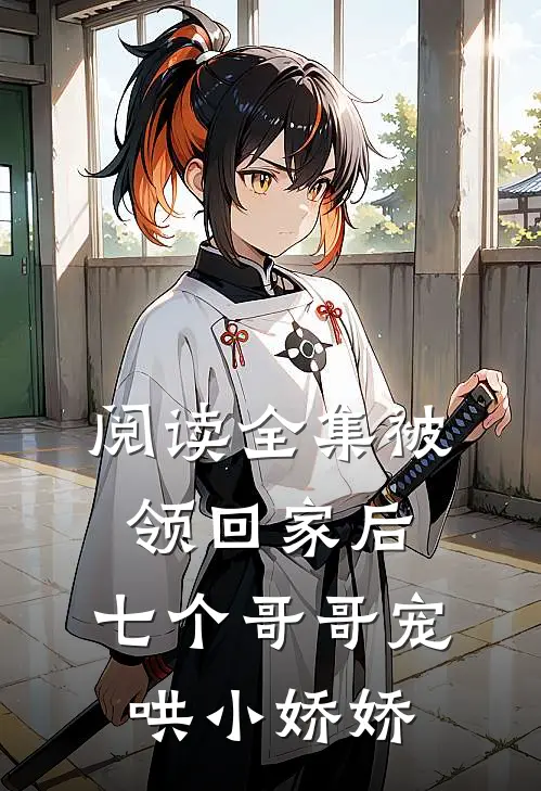 阅读全集被领回家后，七个哥哥宠哄小娇娇