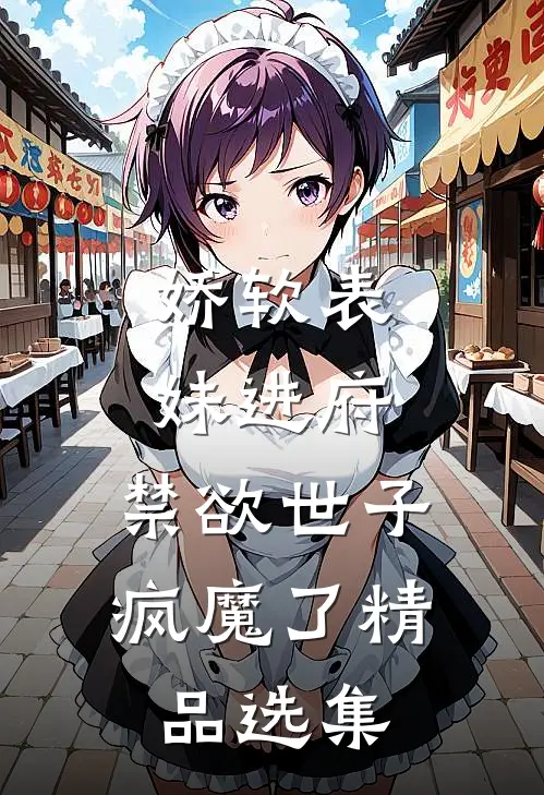 娇软表妹进府：禁欲世子疯魔了精品选集
