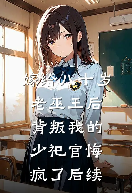 嫁给八十岁老巫王后，背叛我的少祀官悔疯了后续