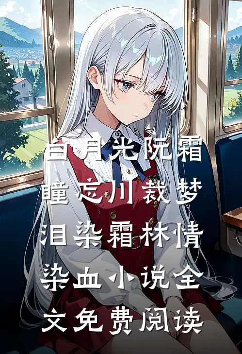 白月光阮霜瞳忘川裁梦，泪染霜林情染血小说全文免费阅读