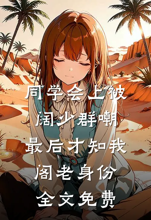 同学会上被阔少群嘲，最后才知我阁老身份全文免费