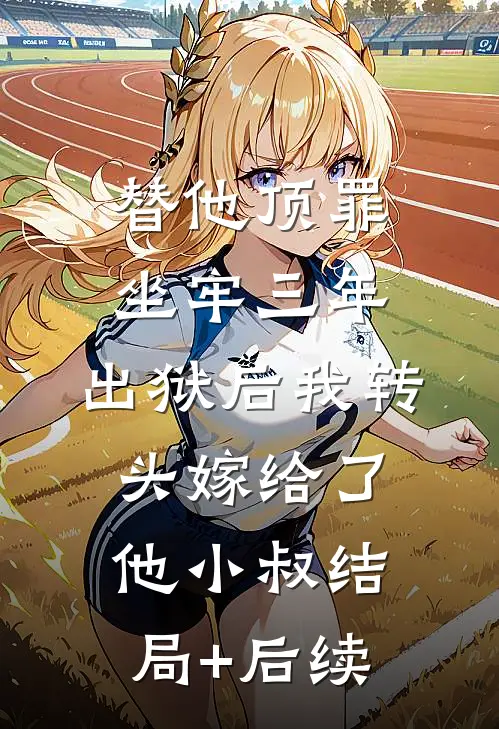 替他顶罪坐牢三年，出狱后我转头嫁给了他小叔结局+后续