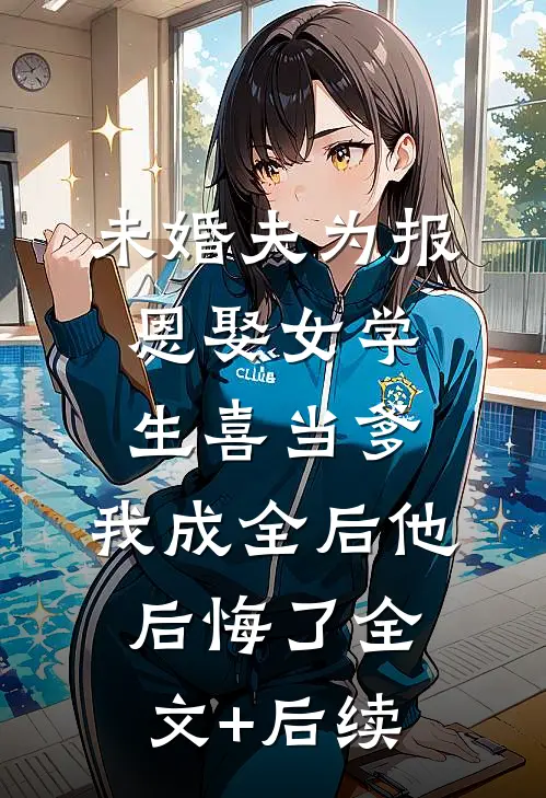 未婚夫为报恩娶女学生喜当爹，我成全后他后悔了全文+后续