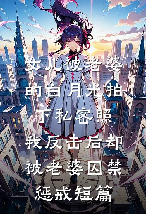女儿被老婆的白月光拍下私密照，我反击后却被老婆囚禁惩戒短篇